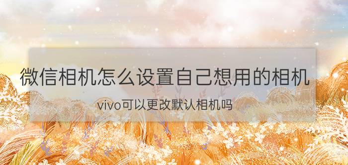 微信相机怎么设置自己想用的相机 vivo可以更改默认相机吗？